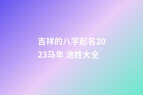 吉祥的八字起名2023马年 池姓大全